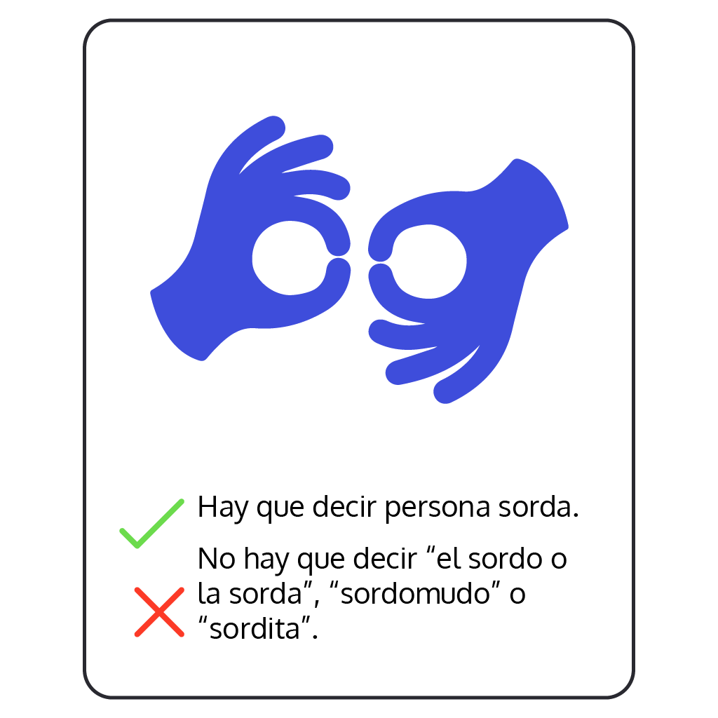 Pictograma de dos manos haciendo círculos con el dedo pulgar e índice, que representa la lengua de señas. Debajo se lee: Hay que decir persona sorda. No hay que decir "el sordo o la sorda", "sordomudo", o "sordita".